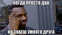 когда просто два но знаеш умного друга