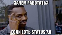 зачем работать? если есть status 7.0