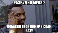 разбудил меня? добавил твой номер в спам базу