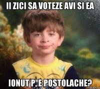 ii zici sa voteze avi si ea ionut p, e postolache?