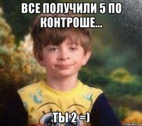 все получили 5 по контроше... ты 2 =)