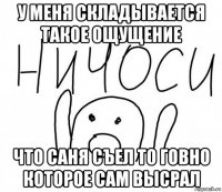 у меня складывается такое ощущение что саня съел то говно которое сам высрал