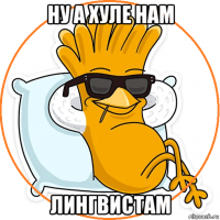 ну а хуле нам лингвистам