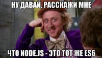 ну давай, расскажи мне что node.js - это тот же es6