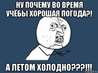 ну почему во время учёбы хорошая погода?! а летом холодно???!!!