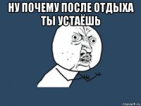 ну почему после отдыха ты устаёшь 