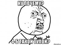 ну почему? 4-б такой тупой?