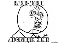 ну как можно не слушать homie