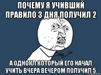 почему я учивший правило 3 дня получил 2 а однокл который его начал учить вчера вечером получил 5