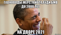 гавноводы мерс,тойота,ауди,бмв до 2000 лет на дворе 2021