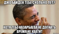 джо байден тебе сколько лет? хотя тебе назарбаева не догнать время не хватит