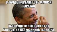 в талдыкоргане есть 8 мкр и каратал какой мкр лучше? это надо спросить у калхозников талдыка