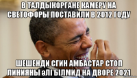 в талдыкоргане камеру на светофоры поставили в 2012 году шешенди сгин амбастар стоп линияны әлі білмид на дворе 2021