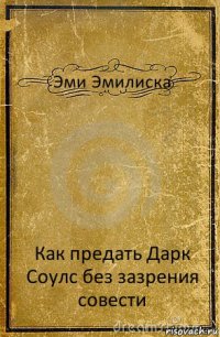 Эми Эмилиска Как предать Дарк Соулс без зазрения совести