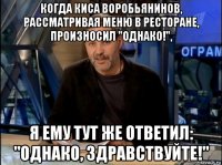 когда киса воробьянинов, рассматривая меню в ресторане, произносил "однако!", я ему тут же ответил: "однако, здравствуйте!"