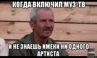 когда включил муз-тв и не знаешь имени ни одного артиста