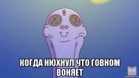  когда нюхнул что говном воняет