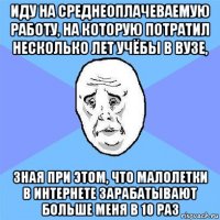 иду на среднеоплачеваемую работу, на которую потратил несколько лет учёбы в вузе, зная при этом, что малолетки в интернете зарабатывают больше меня в 10 раз