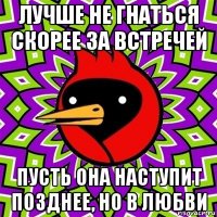 лучше не гнаться скорее за встречей пусть она наступит позднее, но в любви