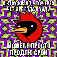 а кто сказал, что через четыре года я уйду, может я просто продлю срок