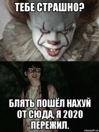 тебе страшно? блять пошёл нахуй от сюда, я 2020 пережил.