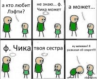 а кто любит Лэфти? не знаю... ф. Чика может а может... ф. Чика твоя сестра ну млииин! Я разказал её секрет!!!