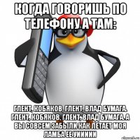 когда говоришь по телефону а там: глент, кобяков, глент, влад бумага. глент, кобяков, глент, влад бумага. а вы совсем забыли как летает моя ламба ее уиииии