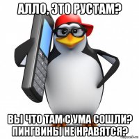 алло, это рустам? вы что там с ума сошли? пингвины не нравятся?