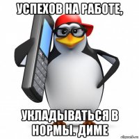 успехов на работе, укладываться в нормы. диме