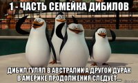 1 - часть семейка дибилов дибил гулял в австралии а другой дурак в америке продолжения следует....