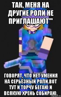 так, меня на другие роли не приглашают''' говорят, что нет умения на серьёзный роли.вот тут и торчу бегаю и всякую хрень собираю.