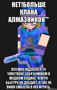 нет!больше клана алмазников''' все!мне надоело а то чувствою себя бомжом в модном будике'''и игра быстро на доедает-я час не вижу смысла в неё играть.
