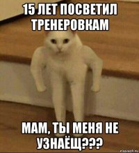 15 лет посветил тренеровкам мам, ты меня не узнаёщ???