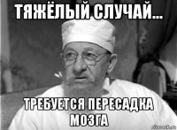 тяжёлый случай... требуется пересадка мозга