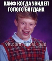 кайф когда увидел голого богдана 