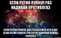 если путин пукнул раз надивай противогаз если путин пукнул два разбегайся кто куда если путин пукнул три лутче ядирной войны (чучуть)