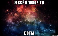 я всё плохо что боты