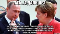 ага... а дальше? но потом ирина павловна в тайне его родила и отдала на воспитание марине николаевне, потому что боялась наину иосифовну, которая была внучатой правнучкой сергея александровича