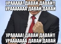 урааааа! давай давай!! урааааааа давай давай урааааа! давай давай!! урааааааа давай давай