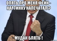 опять про меня фейк - картинку напечатал ? мудак блять !