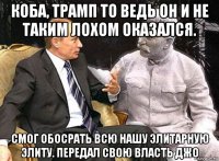 коба, трамп то ведь он и не таким лохом оказался. смог обосрать всю нашу элитарную элиту. передал свою власть джо