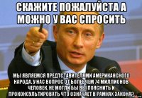 скажите пожалуйста а можно у вас спросить мы являемся предтставителями американского народа. у нас вопрос от более чем 74 миллионов человек. не могли бы вы пояснить и проконсультировать что означает в рамках закона?