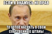 если я окажусь не прав то готов насрать в свои собственные штаны