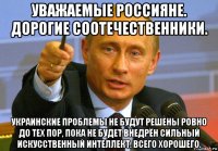 уважаемые россияне. дорогие соотечественники. украинские проблемы не будут решены ровно до тех пор, пока не будет внедрён сильный искусственный интеллект. всего хорошего.