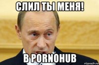 слил ты меня! в pornohub