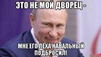 это не мой дворец - мне его лёха навальный подбросил!