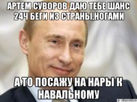 артем суворов даю тебе шанс 24ч беги из страны,ногами а то посажу на нары к навальному