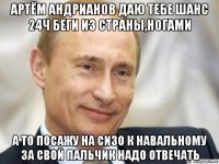 артём андрианов даю тебе шанс 24ч беги из страны,ногами а то посажу на сизо к навальному за свой пальчик надо отвечать