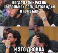 когда пятый раз на котрольной получается один и тоже бал и это двойка