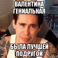валентина гениальная была лучшей подругой